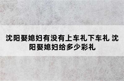 沈阳娶媳妇有没有上车礼下车礼 沈阳娶媳妇给多少彩礼